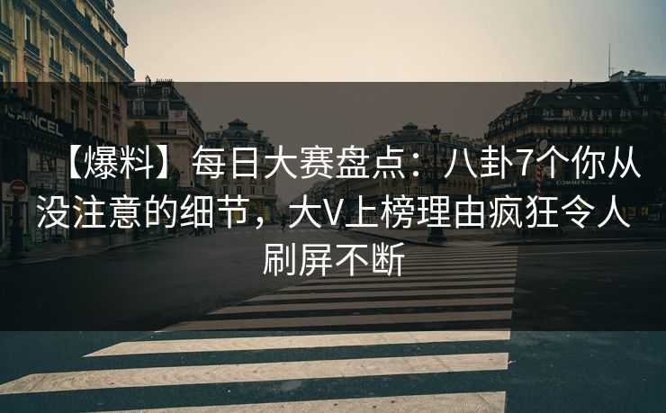 【爆料】每日大赛盘点：八卦7个你从没注意的细节，大V上榜理由疯狂令人刷屏不断