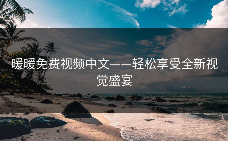 暖暖免费视频中文——轻松享受全新视觉盛宴