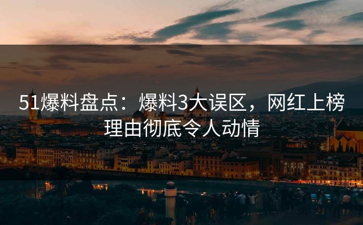 51爆料盘点:爆料3大误区,网红上榜理由彻底令人动情