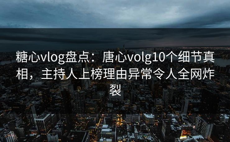 糖心vlog盘点：唐心volg10个细节真相，主持人上榜理由异常令人全网炸裂