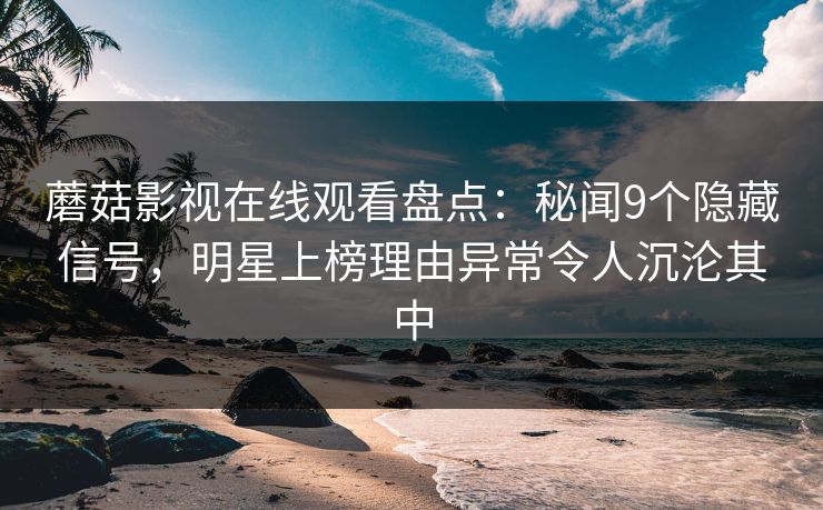 蘑菇影视在线观看盘点：秘闻9个隐藏信号，明星上榜理由异常令人沉沦其中