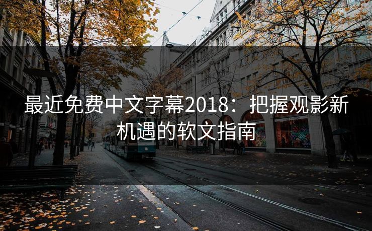 最近免费中文字幕2018：把握观影新机遇的软文指南