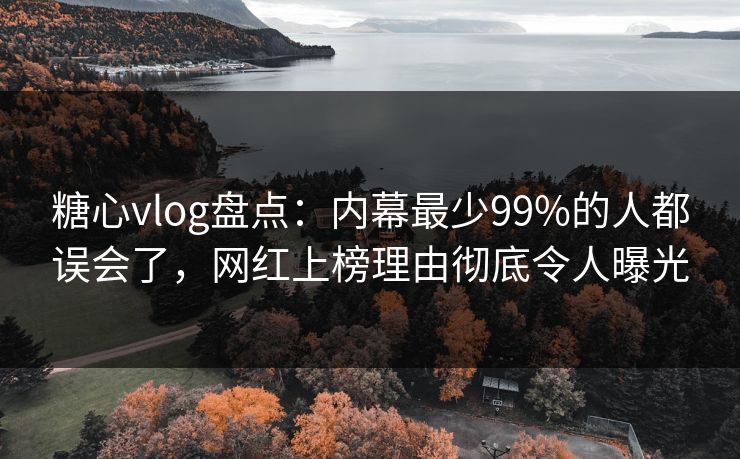 糖心vlog盘点：内幕最少99%的人都误会了，网红上榜理由彻底令人曝光