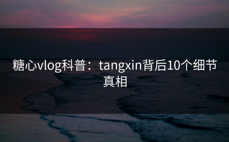 糖心vlog科普：tangxin背后10个细节真相