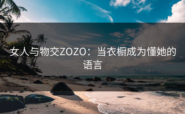 女人与物交ZOZO：当衣橱成为懂她的语言