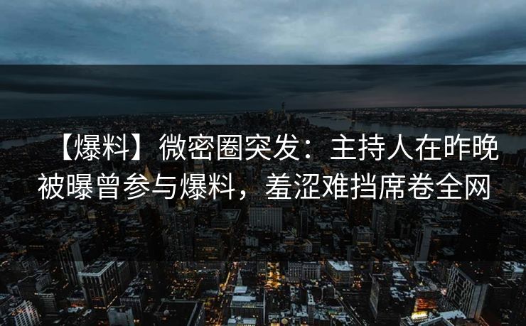 【爆料】微密圈突发：主持人在昨晚被曝曾参与爆料，羞涩难挡席卷全网