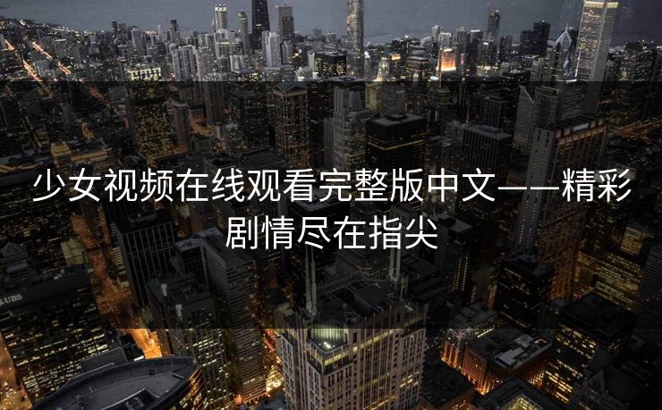 少女视频在线观看完整版中文——精彩剧情尽在指尖