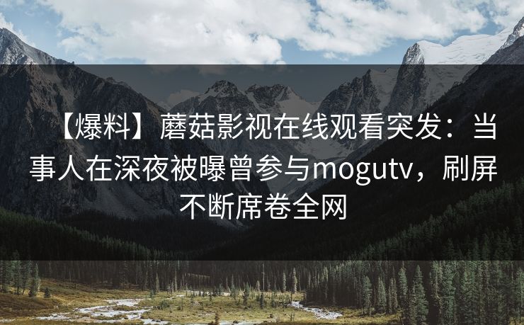 【爆料】蘑菇影视在线观看突发：当事人在深夜被曝曾参与mogutv，刷屏不断席卷全网