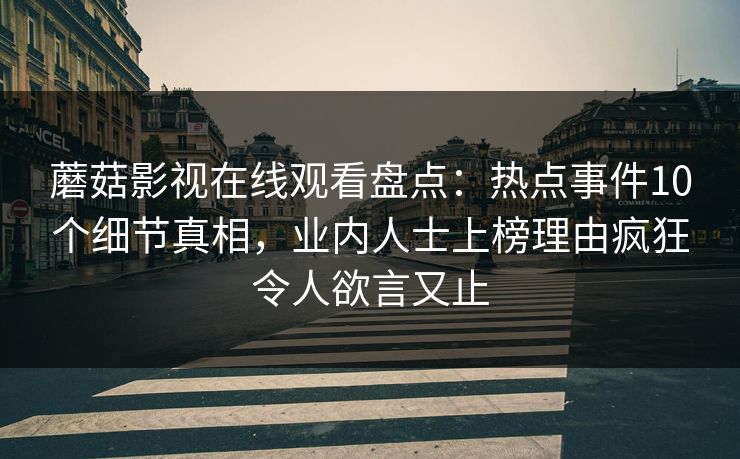 蘑菇影视在线观看盘点：热点事件10个细节真相，业内人士上榜理由疯狂令人欲言又止
