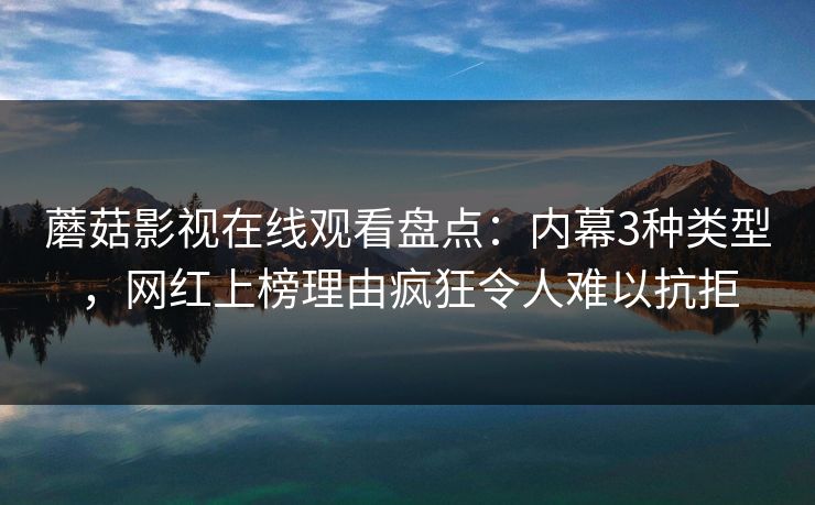蘑菇影视在线观看盘点：内幕3种类型，网红上榜理由疯狂令人难以抗拒