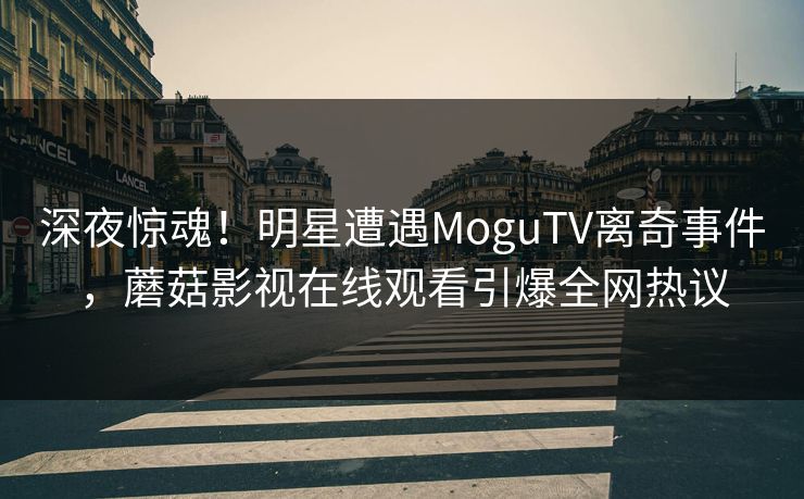 深夜惊魂!明星遭遇MoguTV离奇事件,蘑菇影视在线观看引爆全网热议 深夜惊魂!明星遭遇MoguTV离奇事件,蘑菇影视在线观看引爆全网热议