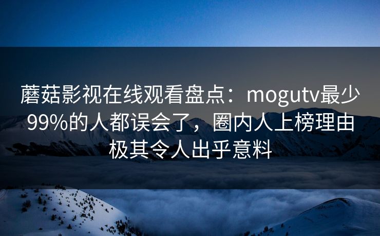 蘑菇影视在线观看盘点:mogutv最少99%的人都误会了,圈内人上榜理由极其令人出乎意料 蘑菇影视在线观看盘点:mogutv最少99%的人都误会了,圈内人上榜理由极其令人出乎意料