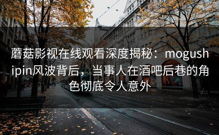蘑菇影视在线观看深度揭秘:mogushipin风波背后,当事人在酒吧后巷的角色彻底令人意外 蘑菇影视在线观看深度揭秘:mogushipin风波背后,当事人在酒吧后巷的角色彻底令人意外