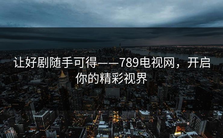 让好剧随手可得——789电视网,开启你的精彩视界 让好剧随手可得——789电视网,开启你的精彩视界