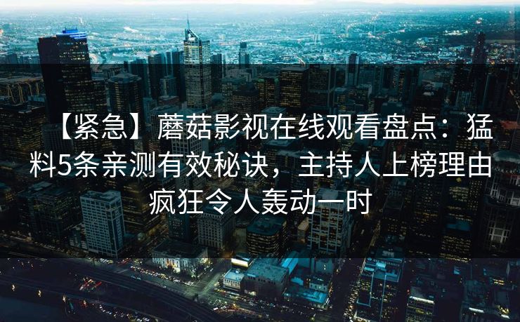 【紧急】蘑菇影视在线观看盘点：猛料5条亲测有效秘诀，主持人上榜理由疯狂令人轰动一时