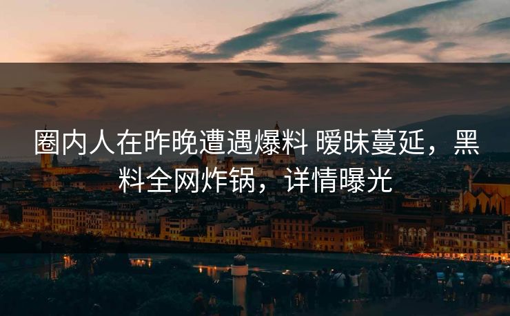 圈内人在昨晚遭遇爆料 暧昧蔓延，黑料全网炸锅，详情曝光