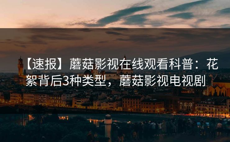 【速报】蘑菇影视在线观看科普:花絮背后3种类型,蘑菇影视电视剧 【速报】蘑菇影视在线观看科普:花絮背后3种类型,蘑菇影视电视剧