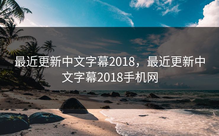 最近更新中文字幕2018，最近更新中文字幕2018手机网