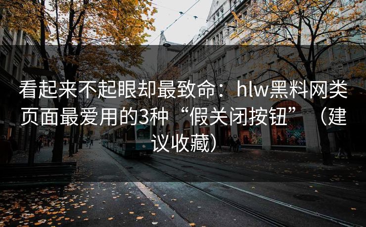 看起来不起眼却最致命：hlw黑料网类页面最爱用的3种“假关闭按钮”（建议收藏）