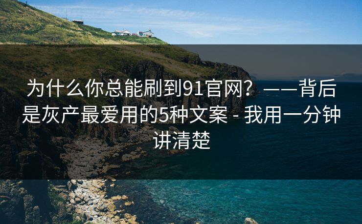 为什么你总能刷到91官网？——背后是灰产最爱用的5种文案 - 我用一分钟讲清楚