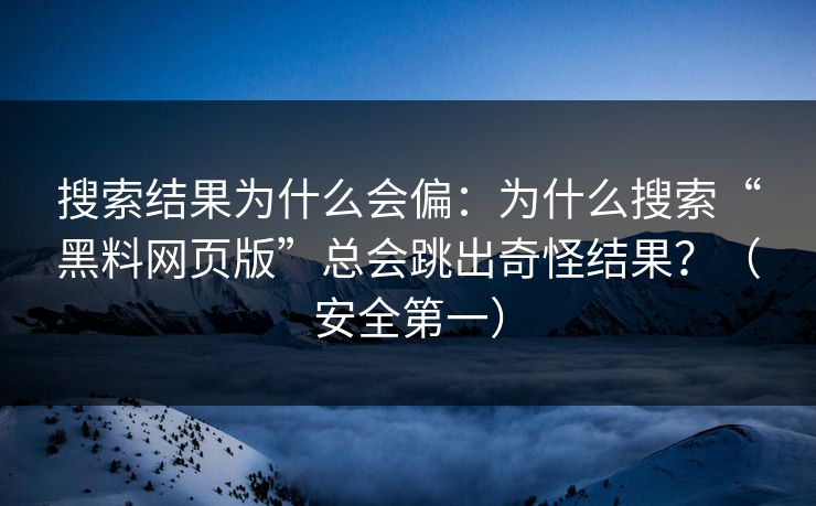 搜索结果为什么会偏：为什么搜索“黑料网页版”总会跳出奇怪结果？（安全第一）