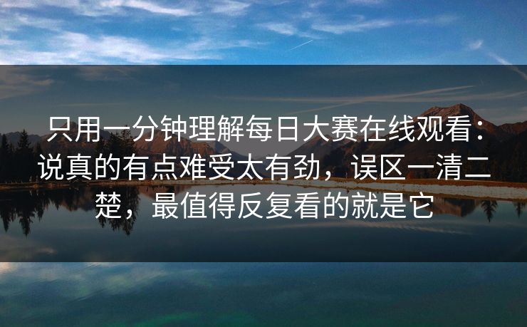 只用一分钟理解每日大赛在线观看：说真的有点难受太有劲，误区一清二楚，最值得反复看的就是它