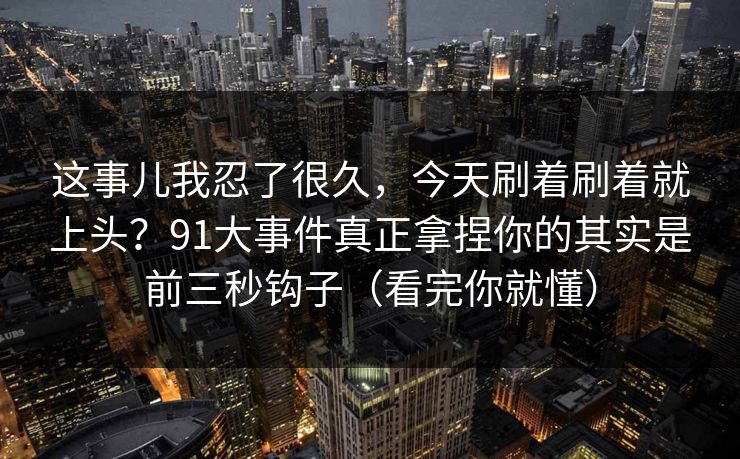 这事儿我忍了很久，今天刷着刷着就上头？91大事件真正拿捏你的其实是前三秒钩子（看完你就懂）