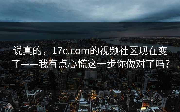 说真的,17c.com的视频社区现在变了——我有点心慌这一步你做对了吗? 说真的,17c.com的视频社区现在变了——我有点心慌这一步你做对了吗?