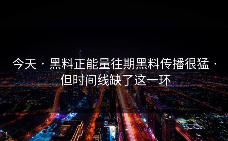 今天 · 黑料正能量往期黑料传播很猛 · 但时间线缺了这一环 今天 · 黑料正能量往期黑料传播很猛 · 但时间线缺了这一环