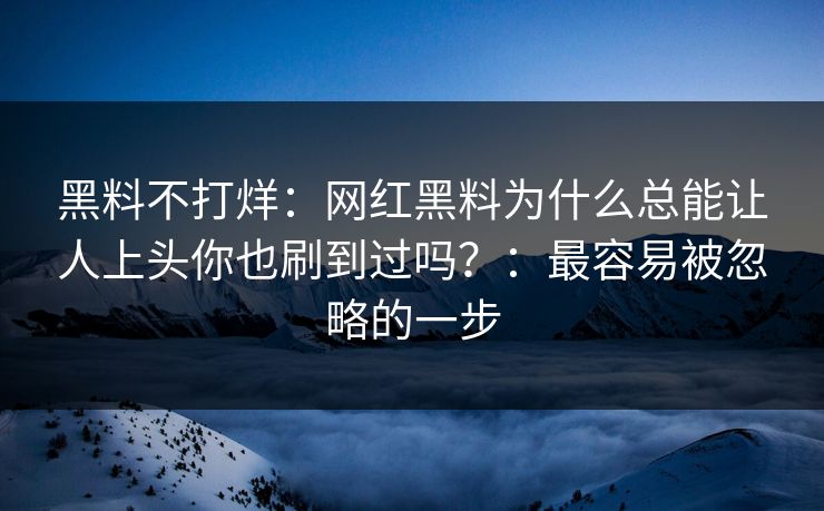 黑料不打烊：网红黑料为什么总能让人上头你也刷到过吗？：最容易被忽略的一步