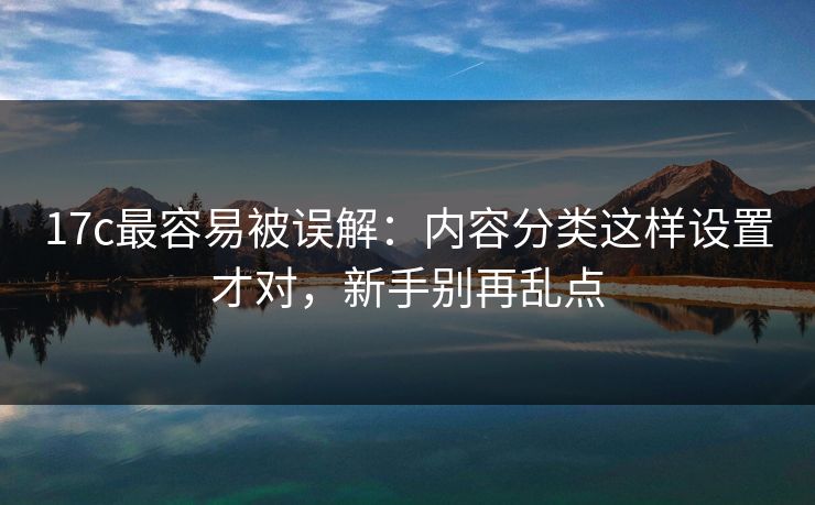 17c最容易被误解：内容分类这样设置才对，新手别再乱点