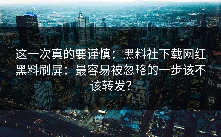 这一次真的要谨慎：黑料社下载网红黑料刷屏：最容易被忽略的一步该不该转发？