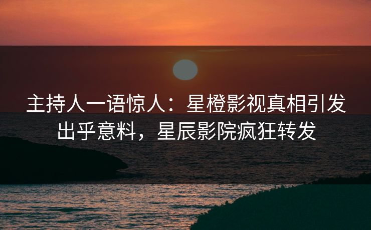 主持人一语惊人:星橙影视真相引发出乎意料,星辰影院疯狂转发