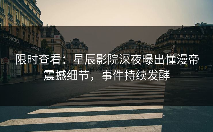 限时查看：星辰影院深夜曝出懂漫帝震撼细节，事件持续发酵