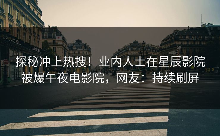 探秘冲上热搜！业内人士在星辰影院被爆午夜电影院，网友：持续刷屏