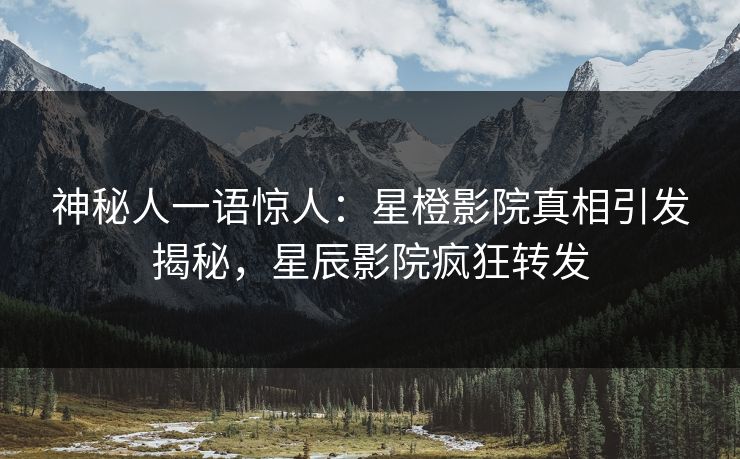 神秘人一语惊人：星橙影院真相引发揭秘，星辰影院疯狂转发