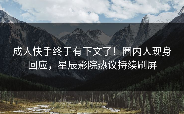 成人快手终于有下文了！圈内人现身回应，星辰影院热议持续刷屏