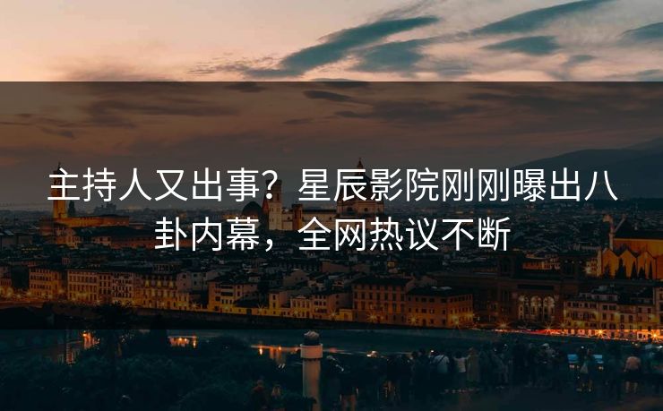 主持人又出事？星辰影院刚刚曝出八卦内幕，全网热议不断