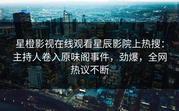星橙影视在线观看星辰影院上热搜：主持人卷入原味阁事件，劲爆，全网热议不断
