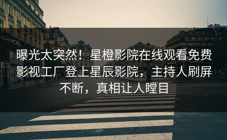 曝光太突然！星橙影院在线观看免费影视工厂登上星辰影院，主持人刷屏不断，真相让人瞠目