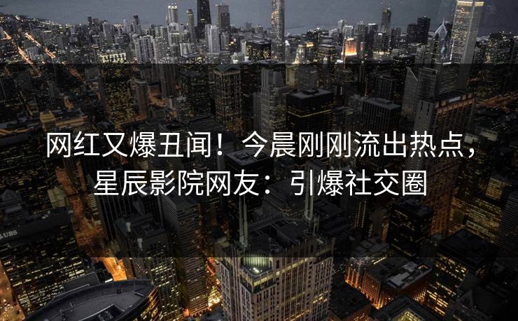 网红又爆丑闻！今晨刚刚流出热点，星辰影院网友：引爆社交圈