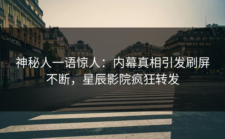 神秘人一语惊人：内幕真相引发刷屏不断，星辰影院疯狂转发