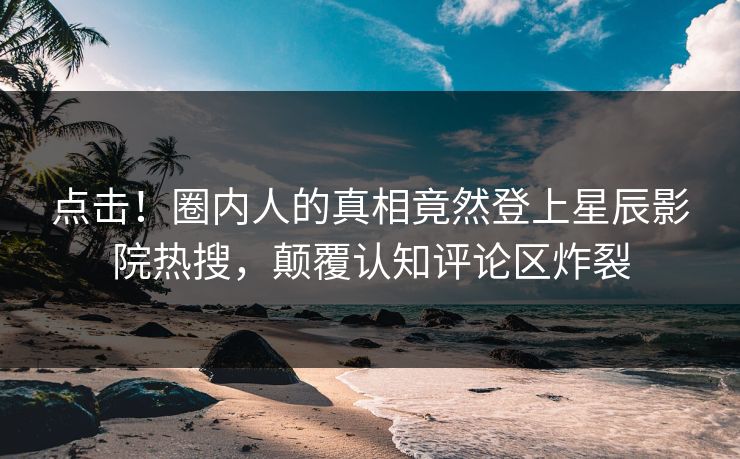 点击！圈内人的真相竟然登上星辰影院热搜，颠覆认知评论区炸裂