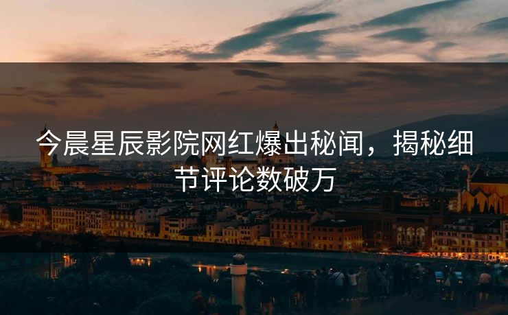 今晨星辰影院网红爆出秘闻，揭秘细节评论数破万