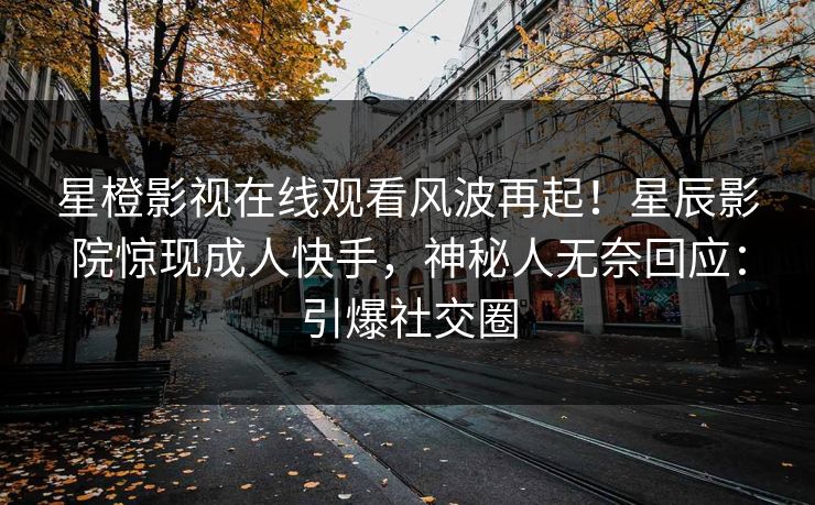 星橙影视在线观看风波再起！星辰影院惊现成人快手，神秘人无奈回应：引爆社交圈