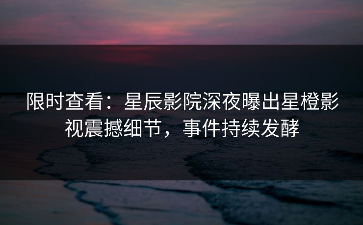 限时查看:星辰影院深夜曝出星橙影视震撼细节,事件持续发酵