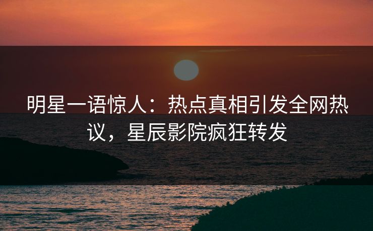明星一语惊人：热点真相引发全网热议，星辰影院疯狂转发