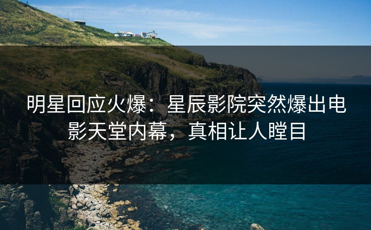 明星回应火爆：星辰影院突然爆出电影天堂内幕，真相让人瞠目