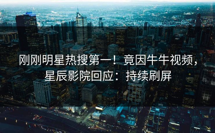 刚刚明星热搜第一！竟因牛牛视频，星辰影院回应：持续刷屏