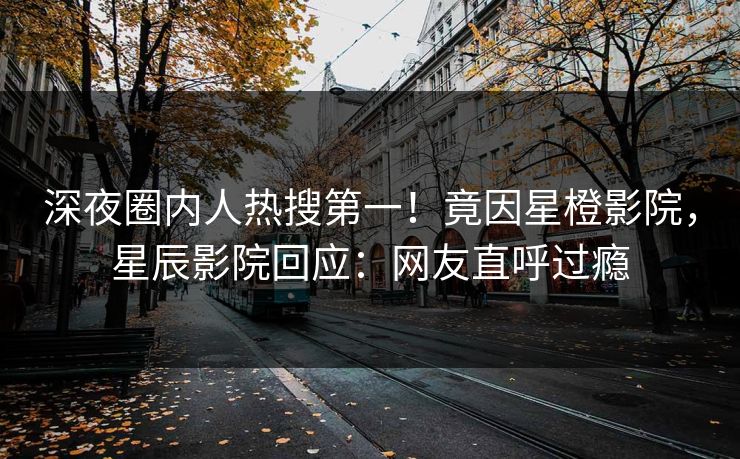 深夜圈内人热搜第一！竟因星橙影院，星辰影院回应：网友直呼过瘾